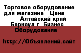 Торговое оборудование для магазина › Цена ­ 9 000 - Алтайский край, Барнаул г. Бизнес » Оборудование   